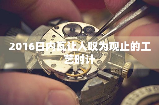 2016日內(nèi)瓦讓人嘆為觀止的工藝時(shí)計(jì)