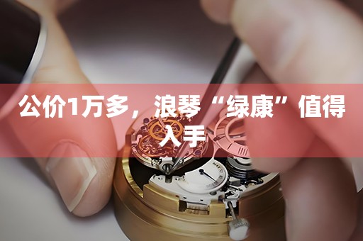 公價(jià)1萬多，浪琴“綠康”值得入手