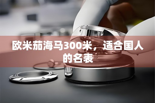 歐米茄海馬300米，適合國人的名表