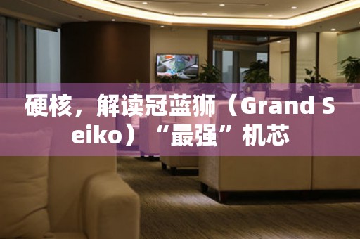 硬核，解讀冠藍獅（Grand Seiko）“最強”機芯