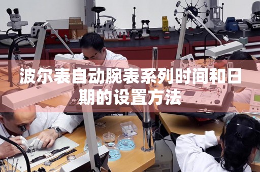波爾表自動腕表系列時間和日期的設置方法