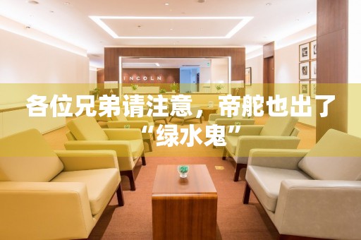 各位兄弟請注意，帝舵也出了“綠水鬼”