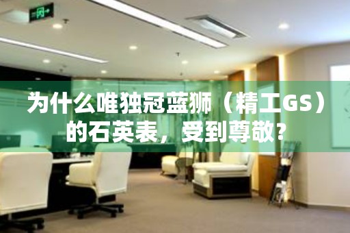 為什么唯獨冠藍獅（精工GS）的石英表，受到尊敬？