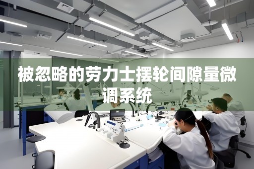 被忽略的勞力士擺輪間隙量微調(diào)系統(tǒng)