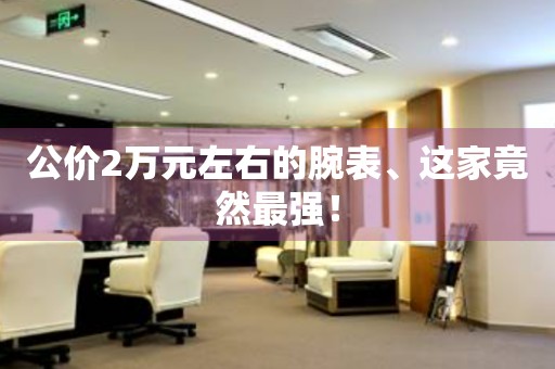 公價2萬元左右的腕表、這家竟然最強！