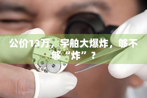 公價13萬，宇舶大爆炸，夠不夠“炸”？