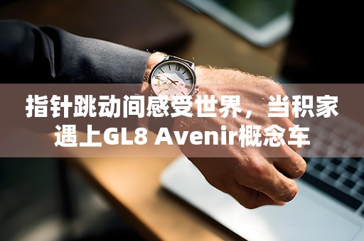 指針跳動(dòng)間感受世界，當(dāng)積家遇上GL8 Avenir概念車
