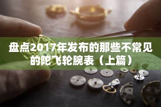 盤點(diǎn)2017年發(fā)布的那些不常見的陀飛輪腕表（上篇）