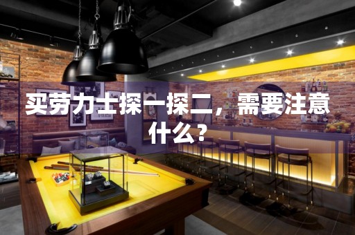 買勞力士探一探二，需要注意什么？