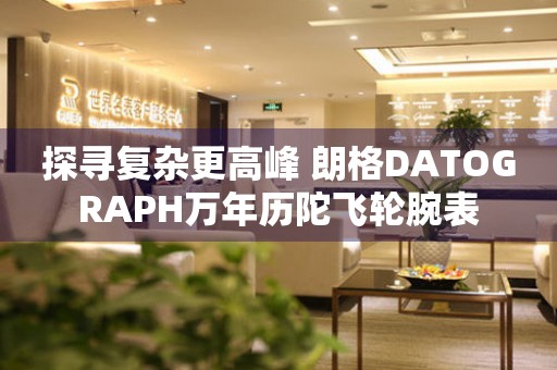 探尋復(fù)雜更高峰 朗格DATOGRAPH萬(wàn)年歷陀飛輪腕表
