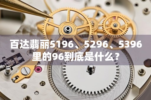 百達(dá)翡麗5196、5296、5396里的96到底是什么？