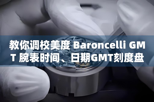 教你調(diào)校美度 Baroncelli GMT 腕表時(shí)間、日期GMT刻度盤