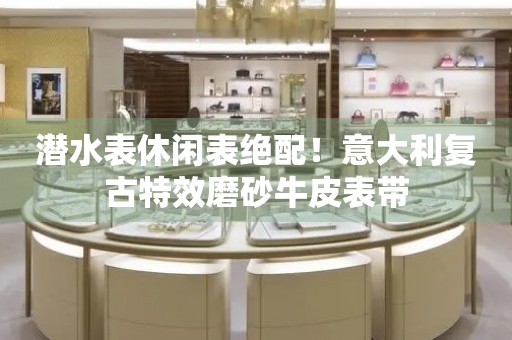 潛水表休閑表絕配！意大利復古特效磨砂牛皮表帶