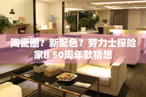陶瓷圈？新配色？勞力士探險家II 50周年款猜想