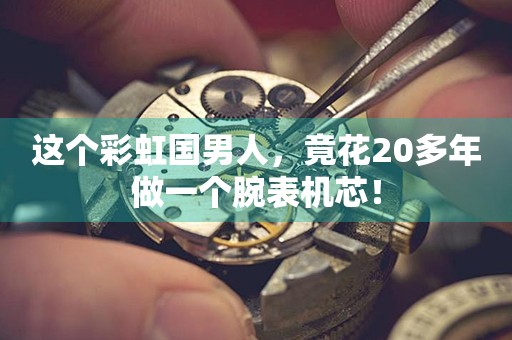 這個彩虹國男人，竟花20多年做一個腕表機芯！