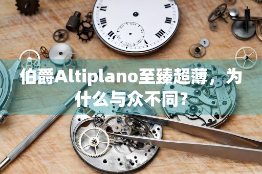 伯爵Altiplano至臻超薄，為什么與眾不同？