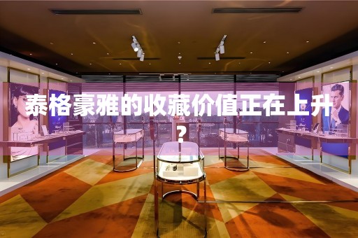 泰格豪雅的收藏價(jià)值正在上升？