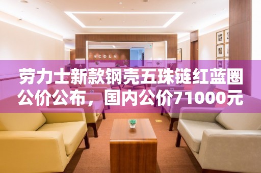勞力士新款鋼殼五珠鏈紅藍(lán)圈公價(jià)公布，國內(nèi)公價(jià)71000元