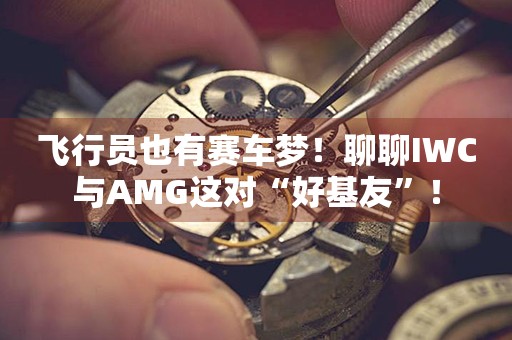飛行員也有賽車夢(mèng)！聊聊IWC與AMG這對(duì)“好基友”！