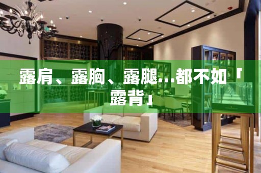 露肩、露胸、露腿…都不如「露背」