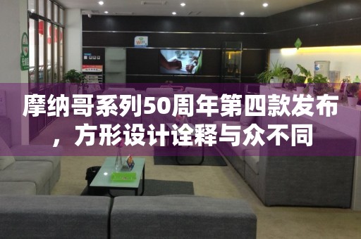 摩納哥系列50周年第四款發(fā)布，方形設(shè)計詮釋與眾不同