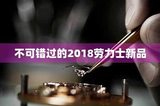 不可錯(cuò)過(guò)的2018勞力士新品