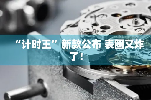 “計(jì)時(shí)王”新款公布 表圈又炸了！