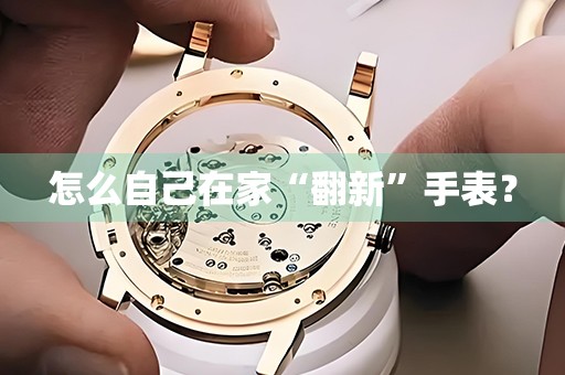怎么自己在家“翻新”手表？