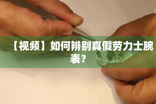 【視頻】如何辨別真假勞力士腕表？