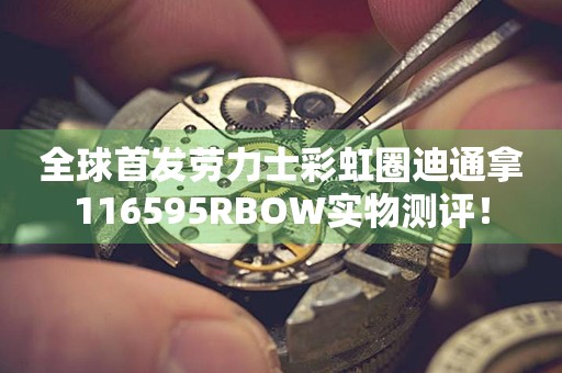 全球首發(fā)勞力士彩虹圈迪通拿116595RBOW實物測評！