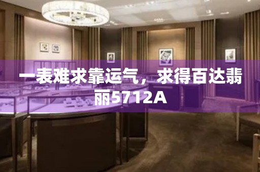 一表難求靠運氣，求得百達翡麗5712A