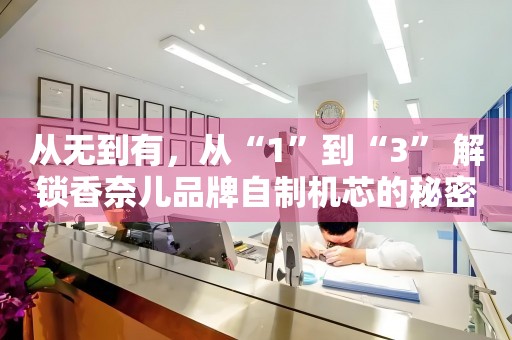 從無到有，從“1”到“3” 解鎖香奈兒品牌自制機芯的秘密