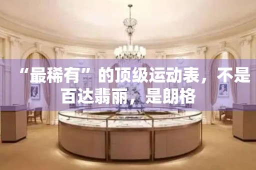 “最稀有”的頂級運動表，不是百達翡麗，是朗格