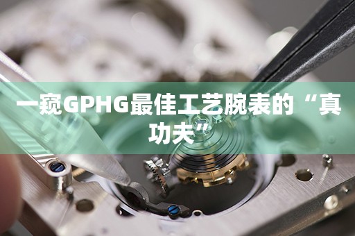 一窺GPHG最佳工藝腕表的“真功夫”