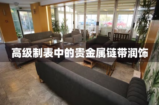高級制表中的貴金屬鏈帶潤飾