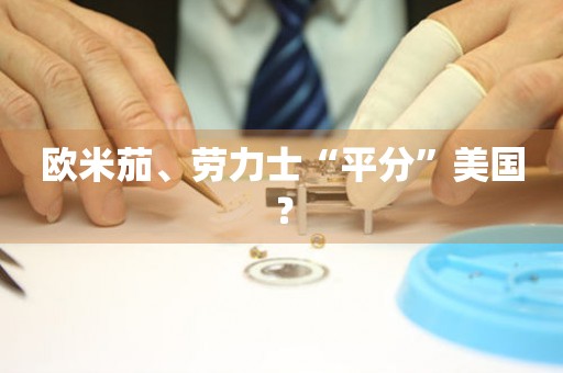 歐米茄、勞力士“平分”美國？