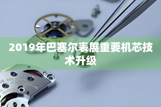 2019年巴塞爾表展重要機芯技術(shù)升級