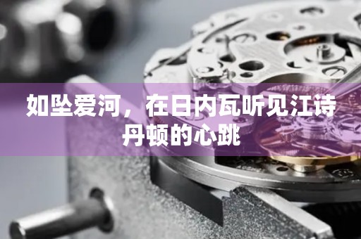 如墜愛河，在日內(nèi)瓦聽見江詩丹頓的心跳