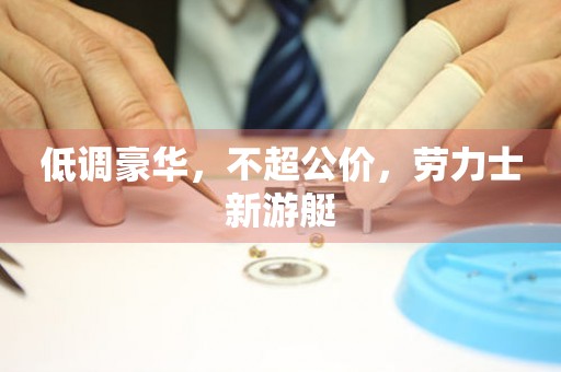 低調(diào)豪華，不超公價，勞力士新游艇