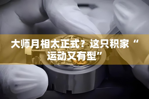 大師月相太正式？這只積家“運動又有型”