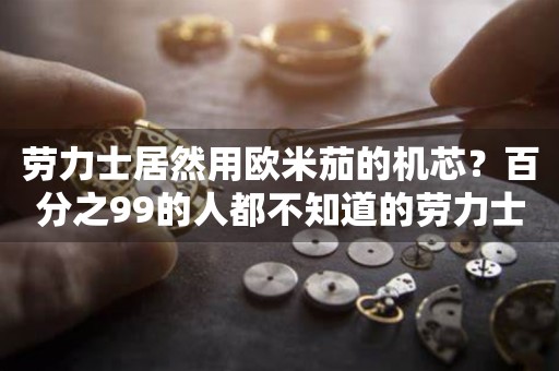 勞力士居然用歐米茄的機芯？百分之99的人都不知道的勞力士石英表!