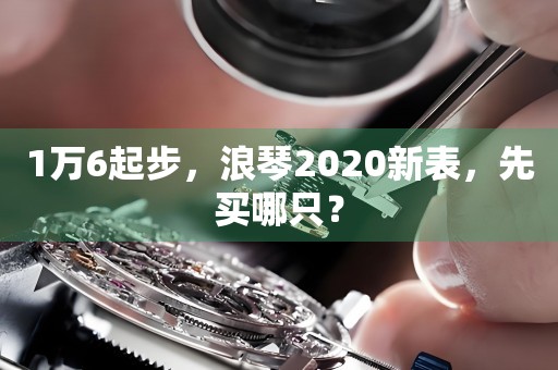 1萬6起步，浪琴2020新表，先買哪只？