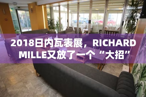 2018日內(nèi)瓦表展，RICHARD MILLE又放了一個“大招”