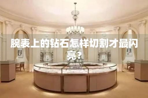 腕表上的鉆石怎樣切割才最閃亮？