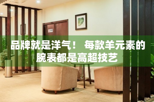 品牌就是洋氣！ 每款羊元素的腕表都是高超技藝