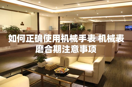 如何正確使用機(jī)械手表 機(jī)械表磨合期注意事項(xiàng)