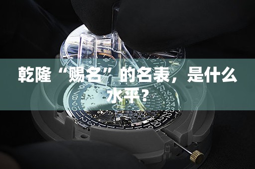 乾隆“賜名”的名表，是什么水平？