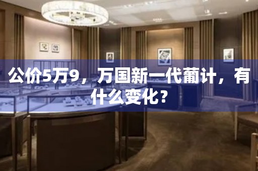 公價5萬9，萬國新一代葡計，有什么變化？