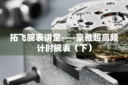 拓飛腕表講堂----豪雅超高頻計(jì)時(shí)腕表（下）