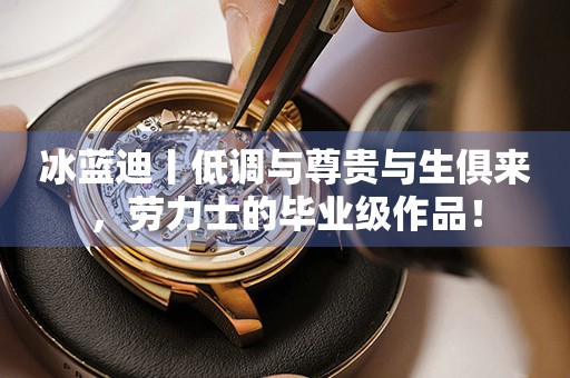 冰藍(lán)迪丨低調(diào)與尊貴與生俱來(lái)，勞力士的畢業(yè)級(jí)作品！
